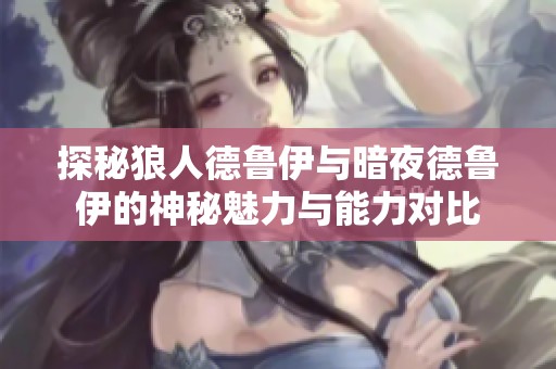探秘狼人德鲁伊与暗夜德鲁伊的神秘魅力与能力对比