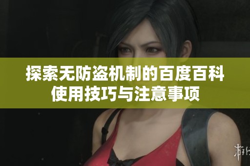 探索无防盗机制的百度百科使用技巧与注意事项