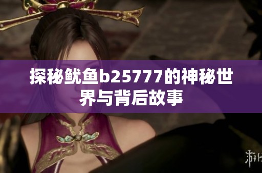 探秘鱿鱼b25777的神秘世界与背后故事