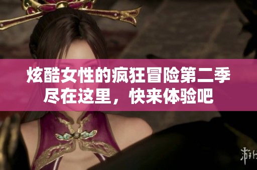 炫酷女性的疯狂冒险第二季尽在这里，快来体验吧