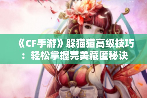 《CF手游》躲猫猫高级技巧：轻松掌握完美藏匿秘诀