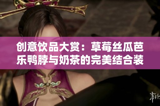 创意饮品大赏：草莓丝瓜芭乐鸭脖与奶茶的完美结合装饰探秘