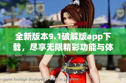 全新版本9.1破解版app下载，尽享无限精彩功能与体验