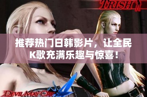 推荐热门日韩影片，让全民K歌充满乐趣与惊喜！