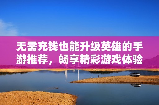 无需充钱也能升级英雄的手游推荐，畅享精彩游戏体验