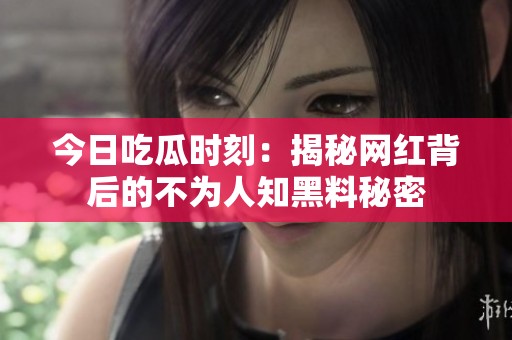 今日吃瓜时刻：揭秘网红背后的不为人知黑料秘密