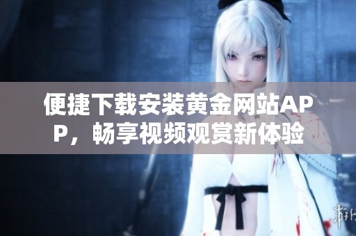 便捷下载安装黄金网站APP，畅享视频观赏新体验