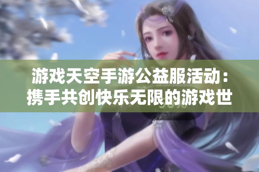 游戏天空手游公益服活动：携手共创快乐无限的游戏世界！