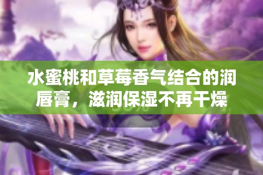 水蜜桃和草莓香气结合的润唇膏，滋润保湿不再干燥