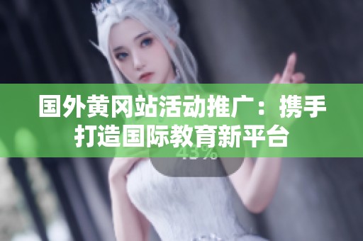 国外黄冈站活动推广：携手打造国际教育新平台