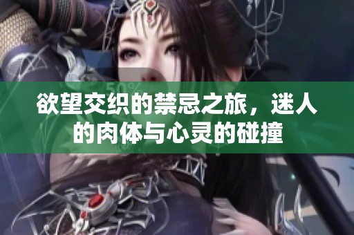 欲望交织的禁忌之旅，迷人的肉体与心灵的碰撞