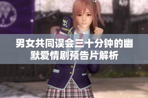 男女共同误会三十分钟的幽默爱情剧预告片解析