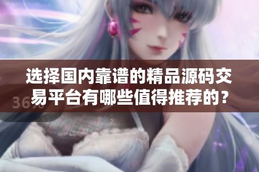 选择国内靠谱的精品源码交易平台有哪些值得推荐的？