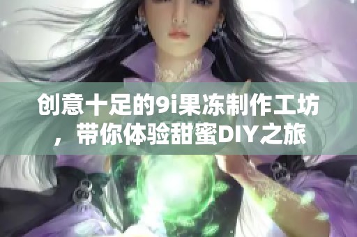 创意十足的9i果冻制作工坊，带你体验甜蜜DIY之旅