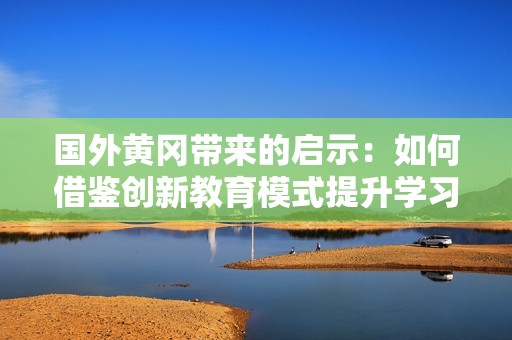 国外黄冈带来的启示：如何借鉴创新教育模式提升学习效率