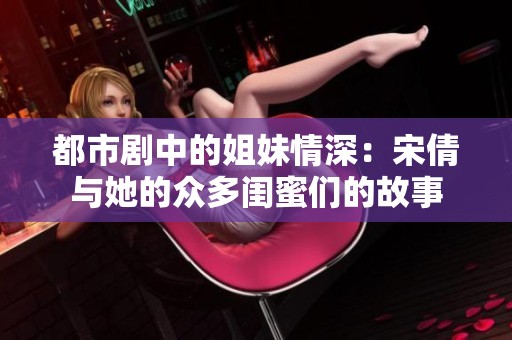 都市剧中的姐妹情深：宋倩与她的众多闺蜜们的故事