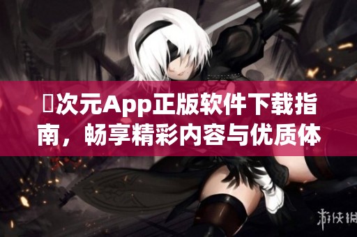 囧次元App正版软件下载指南，畅享精彩内容与优质体验