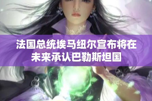 法国总统埃马纽尔宣布将在未来承认巴勒斯坦国