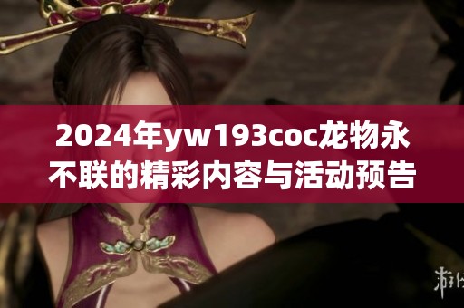 2024年yw193coc龙物永不联的精彩内容与活动预告