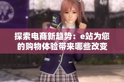 探索电商新趋势：e站为您的购物体验带来哪些改变