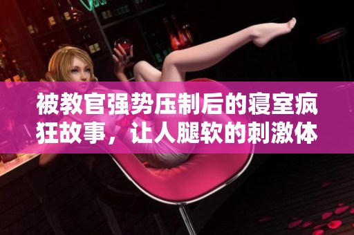 被教官强势压制后的寝室疯狂故事，让人腿软的刺激体验