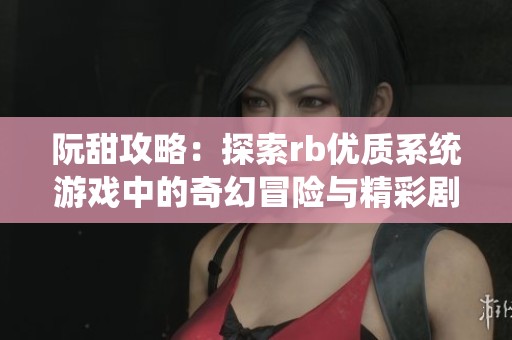 阮甜攻略：探索rb优质系统游戏中的奇幻冒险与精彩剧情