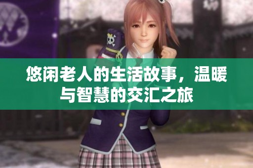 悠闲老人的生活故事，温暖与智慧的交汇之旅