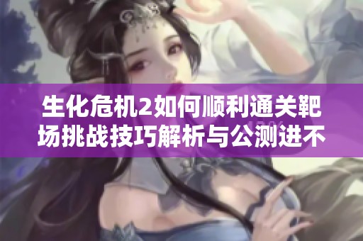 生化危机2如何顺利通关靶场挑战技巧解析与公测进不去原因