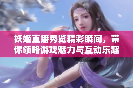 妖姬直播秀览精彩瞬间，带你领略游戏魅力与互动乐趣