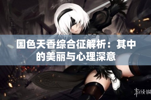国色天香综合征解析：其中的美丽与心理深意