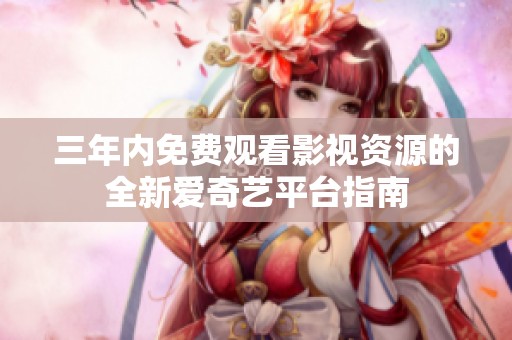三年内免费观看影视资源的全新爱奇艺平台指南