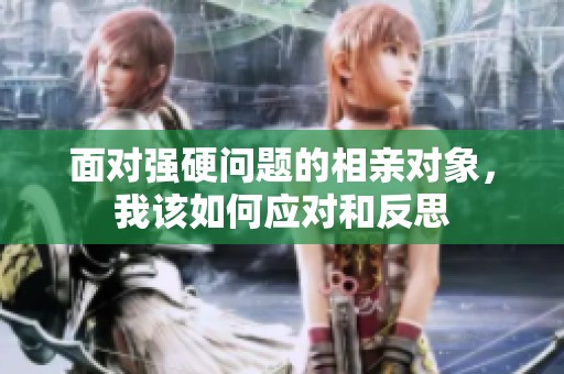面对强硬问题的相亲对象，我该如何应对和反思