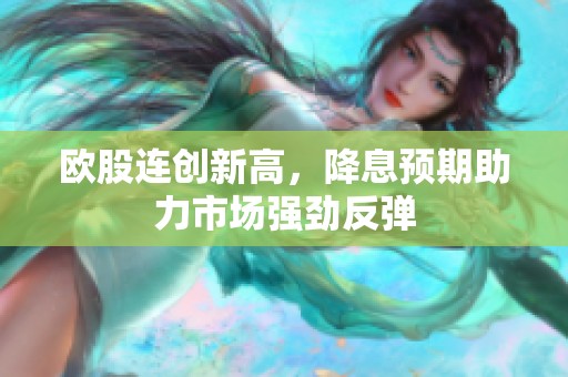 欧股连创新高，降息预期助力市场强劲反弹