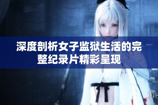 深度剖析女子监狱生活的完整纪录片精彩呈现