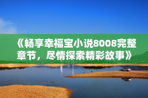 《畅享幸福宝小说8008完整章节，尽情探索精彩故事》