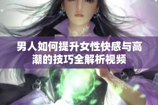 男人如何提升女性快感与高潮的技巧全解析视频
