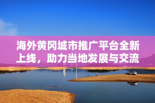海外黄冈城市推广平台全新上线，助力当地发展与交流