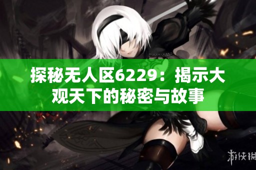 探秘无人区6229：揭示大观天下的秘密与故事