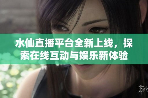 水仙直播平台全新上线，探索在线互动与娱乐新体验