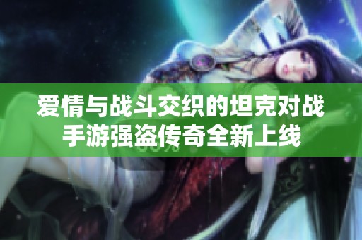 爱情与战斗交织的坦克对战手游强盗传奇全新上线