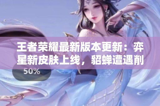 王者荣耀最新版本更新：弈星新皮肤上线，貂蝉遭遇削弱，大司命难逃调整！