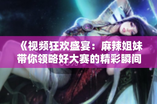 《视频狂欢盛宴：麻辣姐妹带你领略好大赛的精彩瞬间》