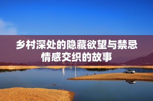 乡村深处的隐藏欲望与禁忌情感交织的故事