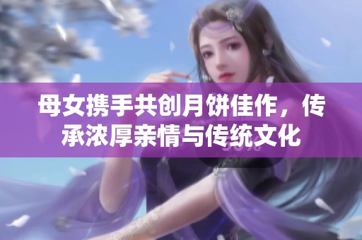 母女携手共创月饼佳作，传承浓厚亲情与传统文化