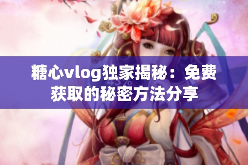 糖心vlog独家揭秘：免费获取的秘密方法分享