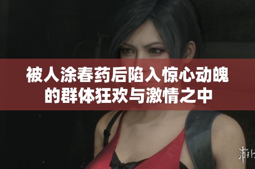 被人涂春药后陷入惊心动魄的群体狂欢与激情之中