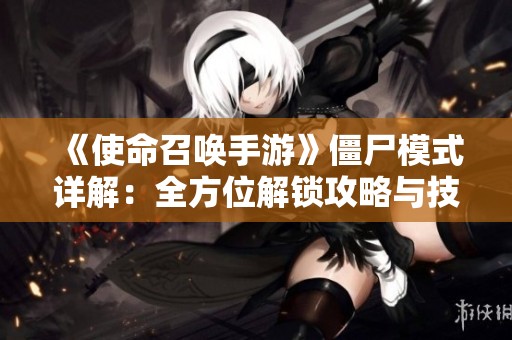 《使命召唤手游》僵尸模式详解：全方位解锁攻略与技巧分享