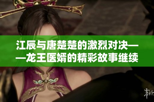 江辰与唐楚楚的激烈对决——龙王医婿的精彩故事继续展开