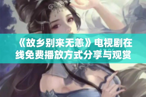《故乡别来无恙》电视剧在线免费播放方式分享与观赏指南