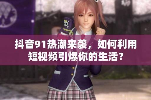 抖音91热潮来袭，如何利用短视频引爆你的生活？